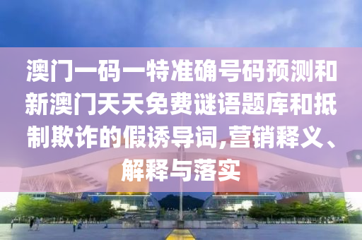 澳門一碼一特準確號碼預測和新澳門天天免費謎語題庫和抵制欺詐的假誘導詞,營銷釋義、解釋與落實